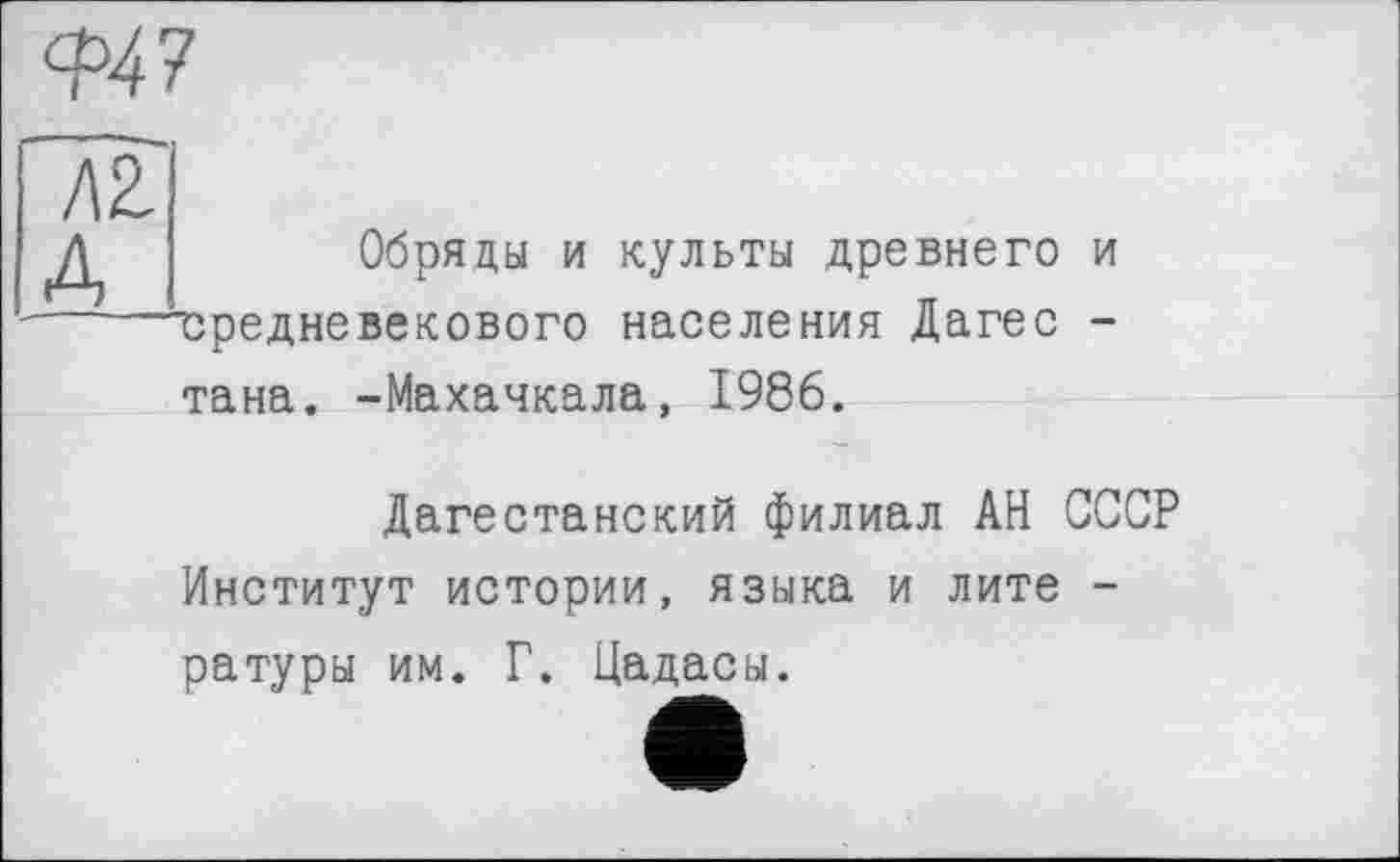 ﻿Обряды и культы древнего и средневекового населения Дагес -тана. -Махачкала, 1986.
Дагестанский филиал АН СССР Институт истории, языка и лите -ратуры им. Г. Цадасы.